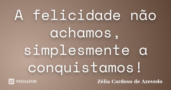 A felicidade não achamos, simplesmente a conquistamos!... Frase de Zélia Cardoso de Azevedo.