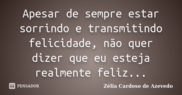 Apesar de sempre estar sorrindo e transmitindo felicidade, não quer dizer que eu esteja realmente feliz...... Frase de Zélia Cardoso de Azevedo.