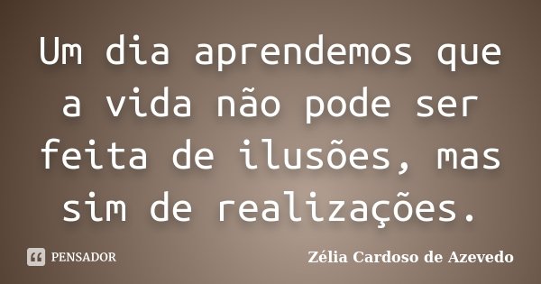Um dia aprendemos que a vida não pode ser feita de ilusões, mas sim de realizações.... Frase de Zélia Cardoso de Azevedo.