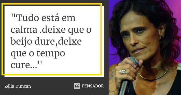 "Tudo está em calma .deixe que o beijo dure,deixe que o tempo cure..."... Frase de Zélia Duncan.