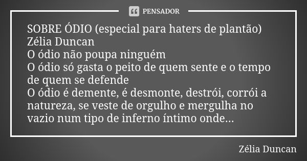 SOBRE ÓDIO (especial para haters de plantão) Zélia Duncan O ódio não poupa ninguém O ódio só gasta o peito de quem sente e o tempo de quem se defende O ódio é d... Frase de zélia Duncan.