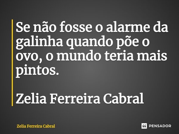 ⁠Se não fosse o alarme da galinha quando põe o ovo, o mundo teria mais pintos.... Frase de Zelia Ferreira Cabral.