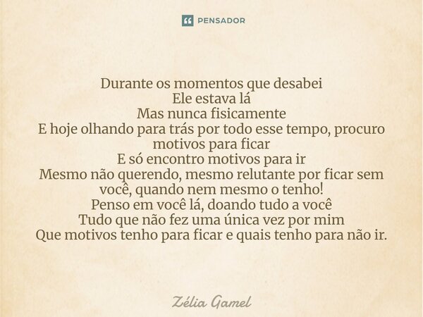 ⁠Durante os momentos que desabei Ele estava lá Mas nunca fisicamente E hoje olhando para trás por todo esse tempo, procuro motivos para ficar E só encontro moti... Frase de Zelia Gamel.