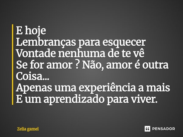 ⁠E hoje Lembranças para esquecer Vontade nenhuma de te vê Se for amor ? Não, amor é outra Coisa... Apenas uma experiência a mais E um aprendizado para viver.... Frase de Zelia Gamel.