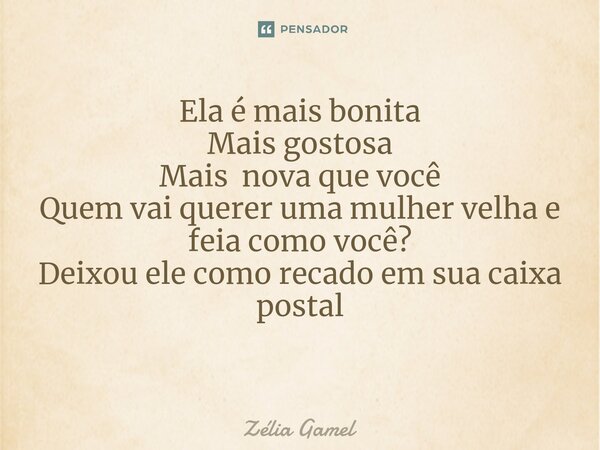 Ela é mais bonita Mais gostosa Mais nova que você Quem vai querer uma mulher velha e feia como você? Deixou ele como recado em sua caixa postal ⁠... Frase de Zelia Gamel.