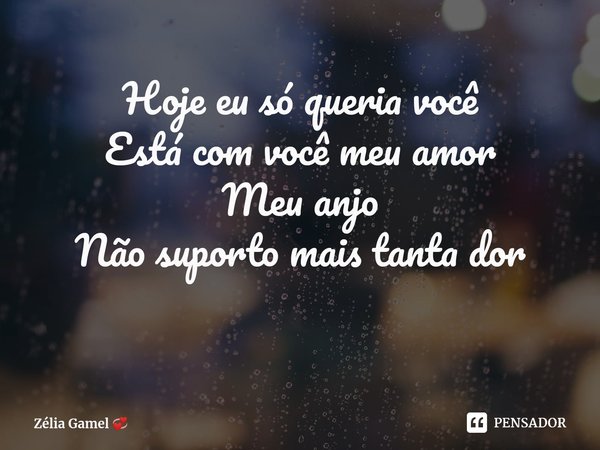 ⁠Hoje eu só queria você
Está com você meu amor
Meu anjo
Não suporto mais tanta dor... Frase de Zélia Gamel.