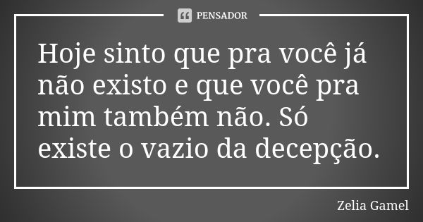 Hoje sinto que pra você já não existo e que você pra mim também não. Só existe o vazio da decepção.... Frase de Zélia Gamel.