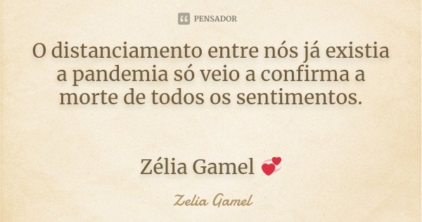 O distanciamento entre nós já existia a pandemia só veio a confirma a morte de todos os sentimentos. Zélia Gamel 💞... Frase de Zelia Gamel.