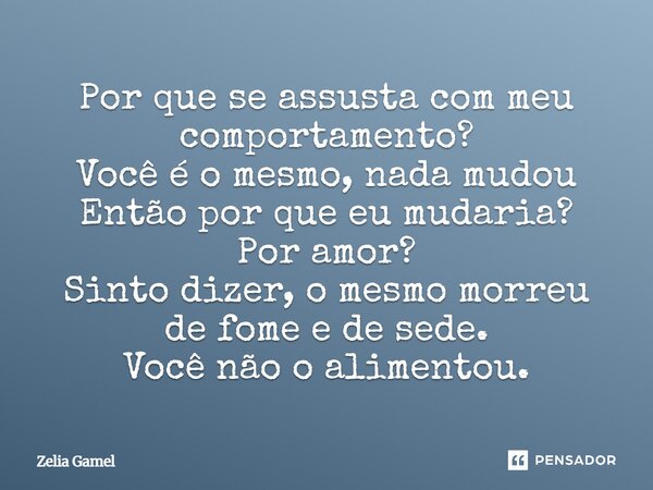 Por que se assusta com meu comportamento? Você é o mesmo, nada mudou Então por que eu mudaria? Por amor? Sinto dizer, o mesmo morreu de fome e de sede. Você não... Frase de Zelia Gamel.