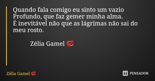 Quando fala comigo eu sinto um vazio Profundo, que faz gemer minha alma.
É inevitável não que as lágrimas não sai do meu rosto. Zélia Gamel 💞... Frase de Zélia Gamel.