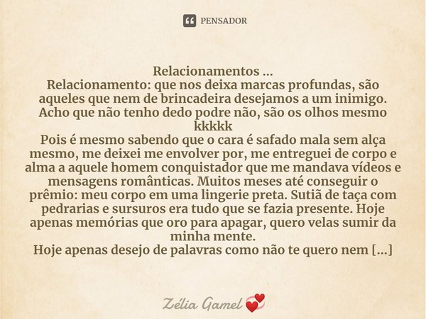 ⁠Relacionamentos ...
Relacionamento: que nos deixa marcas profundas, são aqueles que nem de brincadeira desejamos a um inimigo. Acho que não tenho dedo podre nã... Frase de Zélia Gamel.