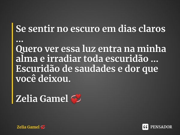 ⁠Se sentir no escuro em dias claros ...
Quero ver essa luz entra na minha alma e irradiar toda escuridão ...
Escuridão de saudades e dor que você deixou. Zelia ... Frase de Zelia Gamel.