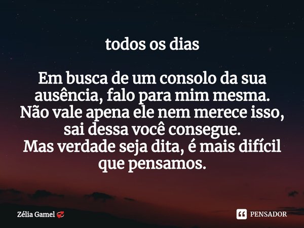 ⁠todos os dias Em busca de um consolo da sua ausência, falo para mim mesma.
Não vale apena ele nem merece isso, sai dessa você consegue.
Mas verdade seja dita, ... Frase de Zélia Gamel.