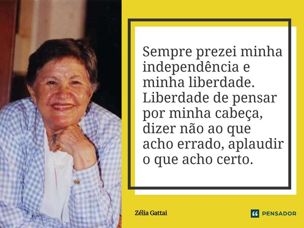 Sempre prezei minha independência e minha liberdade. Liberdade de pensar por minha cabeça, dizer não ao que acho errado, aplaudir o que acho certo.... Frase de Zélia Gattai.