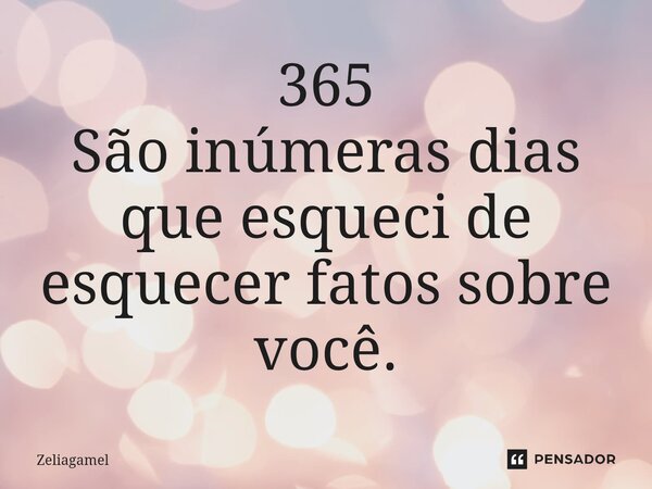 ⁠365 São inúmeras dias que esqueci de esquecer fatos sobre você.... Frase de Zeliagamel.
