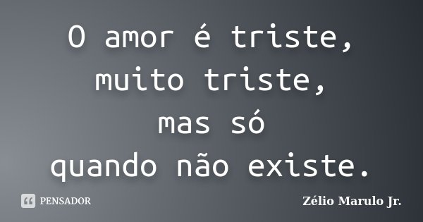 O amor é triste, muito triste, mas só quando não existe.... Frase de Zélio Marulo Jr..
