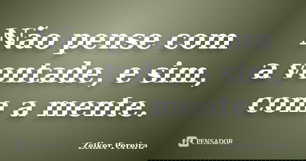 Não pense com a vontade, e sim, com a mente.... Frase de Zelker Pereira.