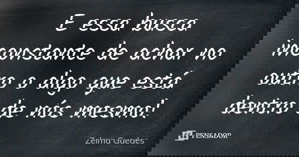 E essa busca inconstante de achar no outro o algo que está dentro de nós mesmo!... Frase de Zelma Guedes.
