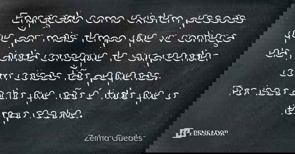 Engraçado como existem pessoas que por mais tempo que vc conheça ela , ainda consegue te surpreender com coisas tão pequenas. Por isso acho que não é tudo que o... Frase de Zelma Guedes.