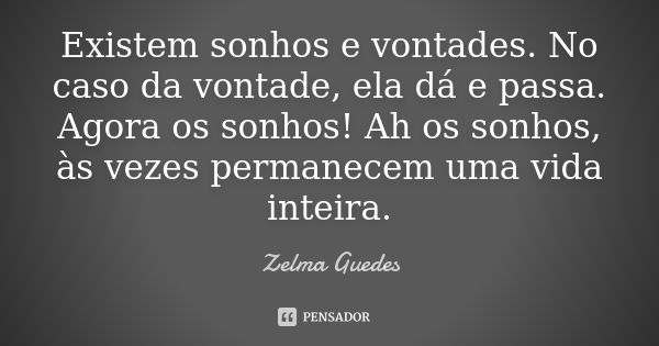 Existem sonhos e vontades. No caso da vontade, ela dá e passa. Agora os sonhos! Ah os sonhos, às vezes permanecem uma vida inteira.... Frase de Zelma Guedes.