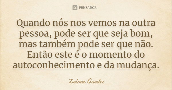 Quando nós nos vemos na outra pessoa, pode ser que seja bom, mas também pode ser que não. Então este é o momento do autoconhecimento e da mudança.... Frase de Zelma Guedes.