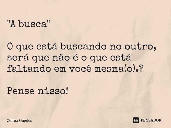 "A busca" ⁠O que está buscando no outro, será que não é o que está faltando em você mesma(o).? Pense nisso!... Frase de Zelma Guedes.