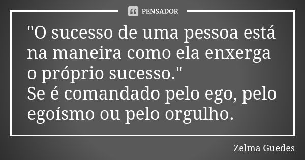 "O sucesso de uma pessoa está na maneira como ela enxerga o próprio sucesso." Se é comandado pelo ego, pelo egoísmo ou pelo orgulho.... Frase de Zelma Guedes.