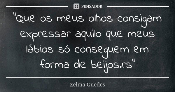 "Que os meus olhos consigam expressar aquilo que meus lábios só conseguem em forma de beijos.rs"... Frase de Zelma Guedes.