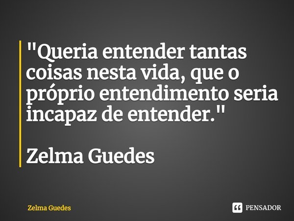 "⁠Queria entender tantas coisas nesta vida, que o próprio entendimento seria incapaz de entender. " Zelma Guedes... Frase de Zelma Guedes.