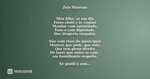 Zelo Materno Meu filho, se um dia Fores chefe e te couber Mandar com autoridade, Faze-o com dignidade, Que desperta simpatia. Não com risos de quem quer Mostrar