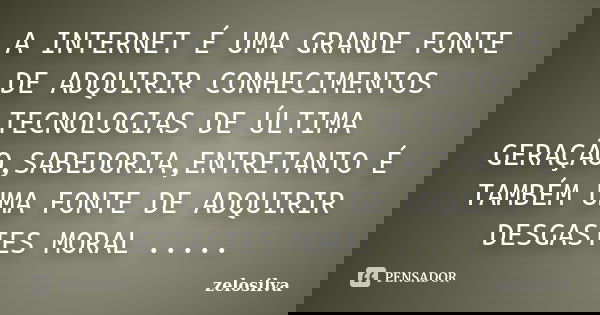 A INTERNET É UMA GRANDE FONTE DE ADQUIRIR CONHECIMENTOS TECNOLOGIAS DE ÚLTIMA GERAÇÃO,SABEDORIA,ENTRETANTO É TAMBÉM UMA FONTE DE ADQUIRIR DESGASTES MORAL ........ Frase de zelosilva.