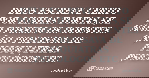 DEUS ESCREVE CERTO POR LINHAS TORTAS,SE NÃO FOSSEM OS DOENTES ,NÃO PRECISAVA DE PISIQUIATRAS ,PSICOLÓGOS ETC... Frase de zelosilva.