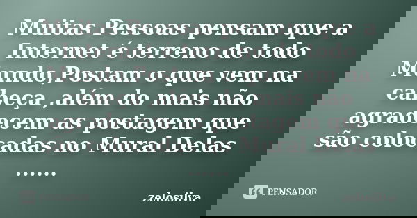 Muitas Pessoas pensam que a Internet é terreno de todo Mundo,Postam o que vem na cabeça ,além do mais não agradecem as postagem que são colocadas no Mural Delas... Frase de zelosilva.