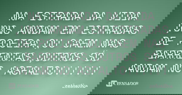 NA ESTRADA DA VIDA ,UNS ANDAM EM ESTRADAS DE POEIRA,OU CAEM NAS BARRENTAS,OUTROS SÓ ANDAM NO ASFALTO!!!!!!... Frase de zelosilva.