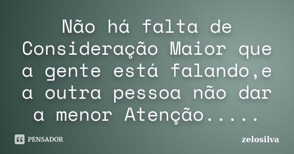 Não há falta de Consideração Maior que a gente está falando,e a outra pessoa não dar a menor Atenção........ Frase de zelosilva.