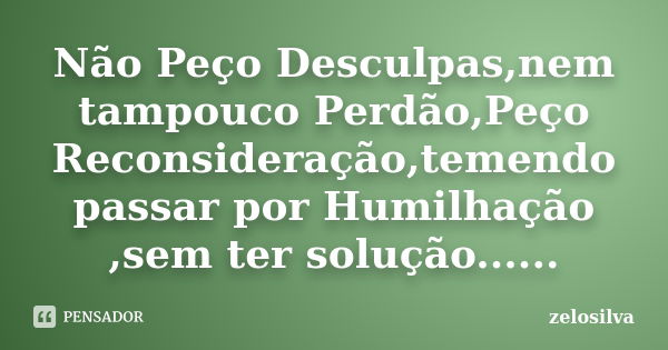 Não Peço Desculpas,nem tampouco Perdão,Peço Reconsideração,temendo passar por Humilhação ,sem ter solução......... Frase de zelosilva.