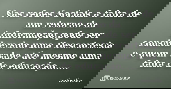 Nas redes Sociais a falta de um retorno da informação,pode ser considerado uma Descortesia e quem sabe até mesmo uma falta de educação........ Frase de zelosilva.