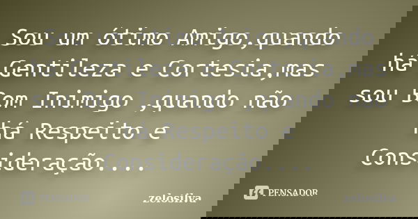 Sou um ótimo Amigo,quando há Gentileza e Cortesia,mas sou Bom Inimigo ,quando não há Respeito e Consideração....... Frase de zelosilva.