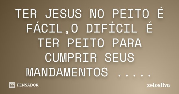 TER JESUS NO PEITO É FÁCIL,O DIFÍCIL É TER PEITO PARA CUMPRIR SEUS MANDAMENTOS ........ Frase de zelosilva.