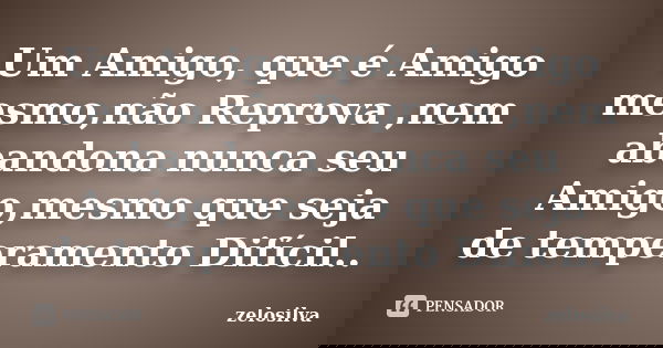Um Amigo, que é Amigo mesmo,não Reprova ,nem abandona nunca seu Amigo,mesmo que seja de temperamento Difícil..... Frase de zelosilva.