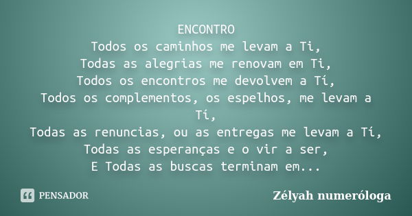 ENCONTRO Todos os caminhos me levam a Ti, Todas as alegrias me renovam em Ti, Todos os encontros me devolvem a Tí, Todos os complementos, os espelhos, me levam ... Frase de Zélyah numeróloga.