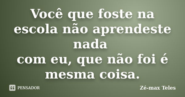 Você que foste na escola não aprendeste nada com eu, que não foi é mesma coisa.... Frase de Zé-max Teles.