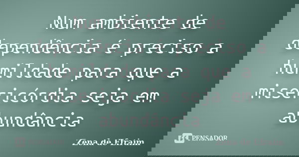 Num ambiente de dependência é preciso a humildade para que a misericórdia seja em abundância... Frase de Zena de Efraim.