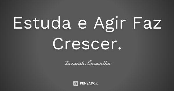 Estuda e Agir Faz Crescer.... Frase de Zenaide Carvalho.