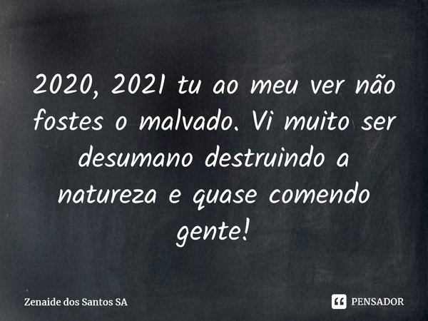 ⁠2020, 2021 tu ao meu ver não fostes o malvado. Vi muito ser desumano destruindo a natureza e quase comendo gente!... Frase de Zenaide dos Santos SA.