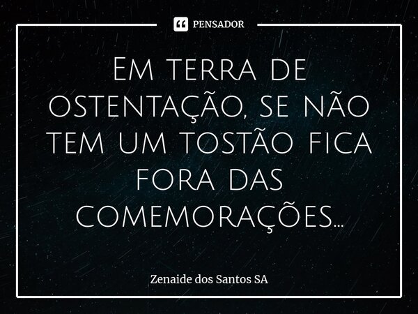 Em terra de ostentação, se não tem um tostão fica fora das comemorações...... Frase de Zenaide dos Santos SA.
