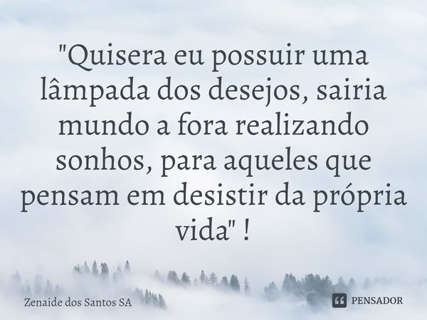 ⁠"Quisera eu possuir uma lâmpada dos desejos, sairia mundo a fora realizando sonhos, para aqueles que pensam em desistir da própria vida" !... Frase de Zenaide dos Santos SA.