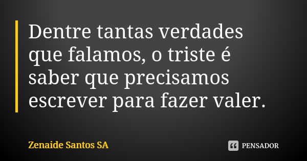 Dentre tantas verdades que falamos, o triste é saber que precisamos escrever para fazer valer.... Frase de Zenaide Santos SA.