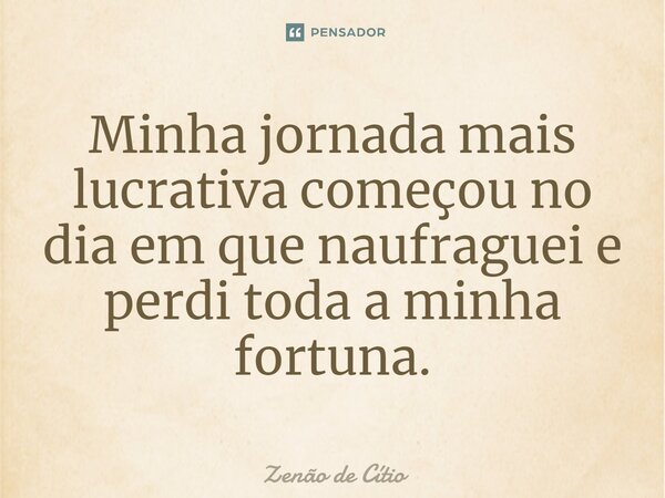 ⁠Minha jornada mais lucrativa começou no dia em que naufraguei e perdi toda a minha fortuna.... Frase de Zenão de Cítio.