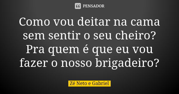 Como vou deitar na cama sem sentir o seu cheiro? Pra quem é que eu vou fazer o nosso brigadeiro?... Frase de Zé Neto e Gabriel.